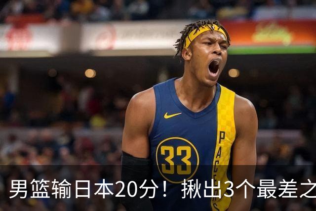 男篮输日本20分！揪出3个最差之人，坑惨了球队